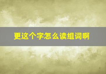 更这个字怎么读组词啊