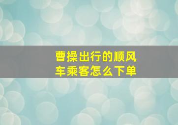 曹操出行的顺风车乘客怎么下单