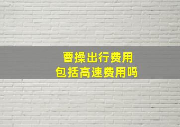 曹操出行费用包括高速费用吗