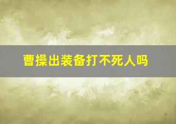 曹操出装备打不死人吗