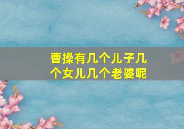 曹操有几个儿子几个女儿几个老婆呢