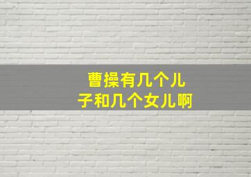 曹操有几个儿子和几个女儿啊