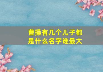 曹操有几个儿子都是什么名字谁最大