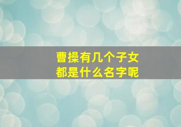 曹操有几个子女都是什么名字呢