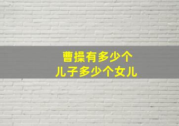 曹操有多少个儿子多少个女儿