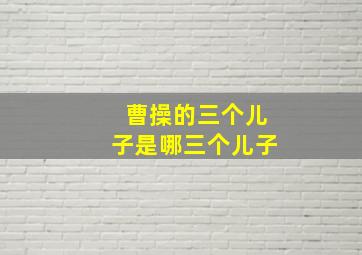 曹操的三个儿子是哪三个儿子