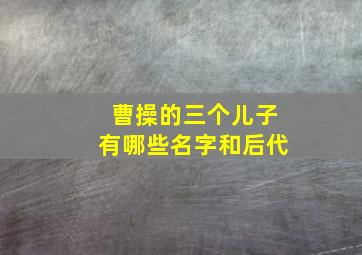 曹操的三个儿子有哪些名字和后代