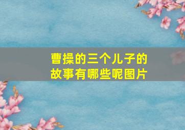 曹操的三个儿子的故事有哪些呢图片