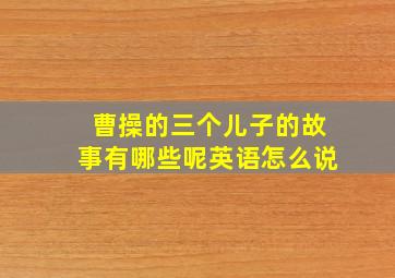 曹操的三个儿子的故事有哪些呢英语怎么说