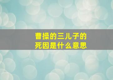 曹操的三儿子的死因是什么意思