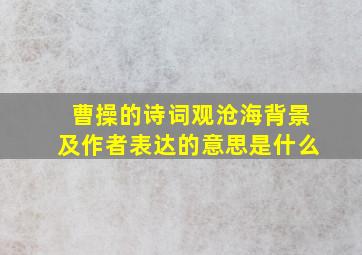 曹操的诗词观沧海背景及作者表达的意思是什么