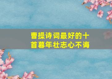 曹操诗词最好的十首暮年壮志心不诲