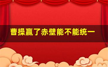 曹操赢了赤壁能不能统一