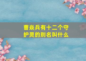 曹焱兵有十二个守护灵的别名叫什么