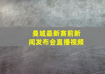 曼城最新赛前新闻发布会直播视频