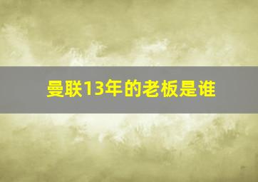 曼联13年的老板是谁