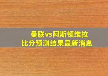 曼联vs阿斯顿维拉比分预测结果最新消息