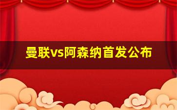 曼联vs阿森纳首发公布