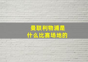 曼联利物浦是什么比赛场地的