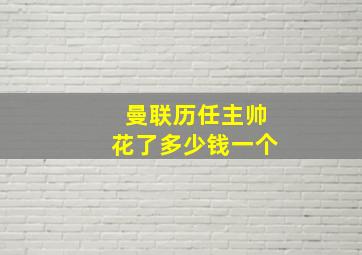 曼联历任主帅花了多少钱一个