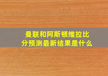 曼联和阿斯顿维拉比分预测最新结果是什么