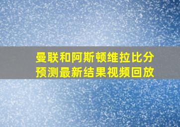 曼联和阿斯顿维拉比分预测最新结果视频回放