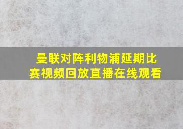 曼联对阵利物浦延期比赛视频回放直播在线观看