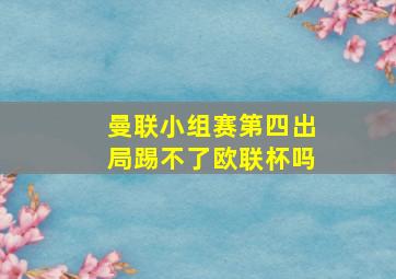 曼联小组赛第四出局踢不了欧联杯吗