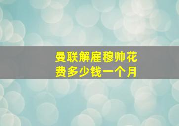 曼联解雇穆帅花费多少钱一个月