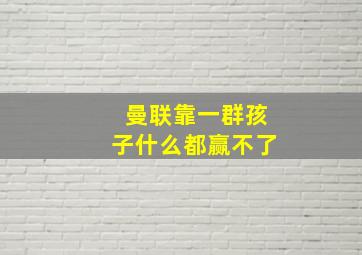 曼联靠一群孩子什么都赢不了