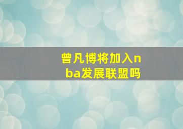 曾凡博将加入nba发展联盟吗