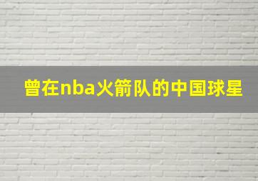 曾在nba火箭队的中国球星