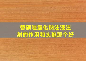 替硝唑氯化钠注液注射的作用和头孢那个好