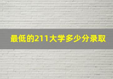 最低的211大学多少分录取