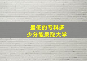 最低的专科多少分能录取大学