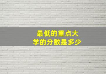 最低的重点大学的分数是多少