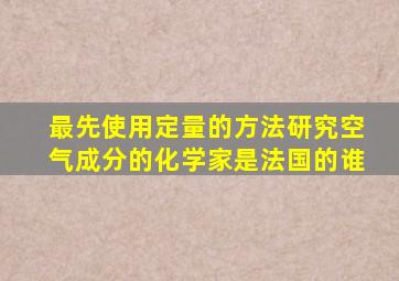 最先使用定量的方法研究空气成分的化学家是法国的谁