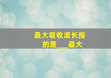 最大吸收波长指的是___最大