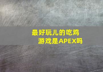 最好玩儿的吃鸡游戏是APEX吗