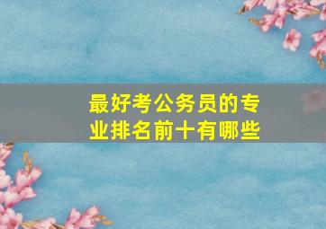 最好考公务员的专业排名前十有哪些