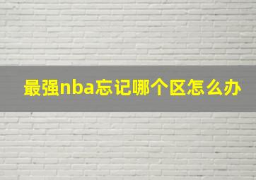 最强nba忘记哪个区怎么办