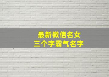 最新微信名女三个字霸气名字