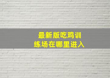 最新版吃鸡训练场在哪里进入