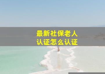 最新社保老人认证怎么认证