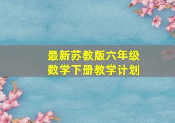 最新苏教版六年级数学下册教学计划