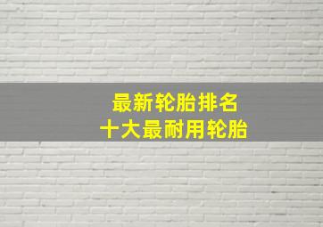 最新轮胎排名十大最耐用轮胎