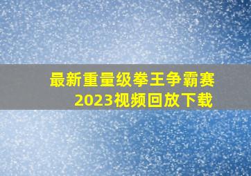 最新重量级拳王争霸赛2023视频回放下载