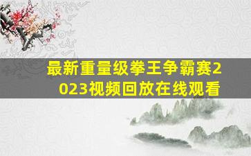 最新重量级拳王争霸赛2023视频回放在线观看