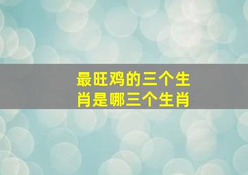 最旺鸡的三个生肖是哪三个生肖