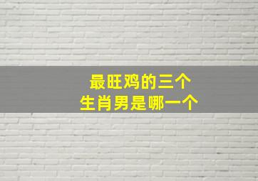 最旺鸡的三个生肖男是哪一个